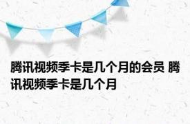 腾讯视频季卡是几个月的会员 腾讯视频季卡是几个月
