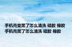 手机壳变黑了怎么清洗 硅胶 橡胶 手机壳黑了怎么清洗 硅胶 橡胶