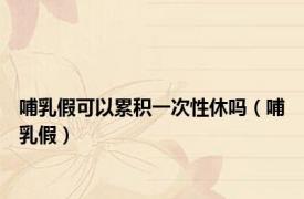哺乳假可以累积一次性休吗（哺乳假）