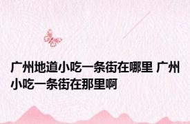 广州地道小吃一条街在哪里 广州小吃一条街在那里啊