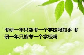 考研一年只能考一个学校吗知乎 考研一年只能考一个学校吗