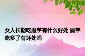 女人长期吃魔芋有什么好处 魔芋吃多了有坏处吗