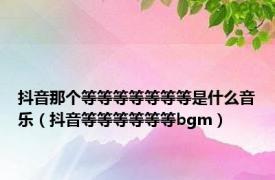 抖音那个等等等等等等等是什么音乐（抖音等等等等等等bgm）