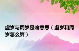虚岁与周岁是啥意思（虚岁和周岁怎么算）