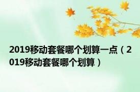 2019移动套餐哪个划算一点（2019移动套餐哪个划算）