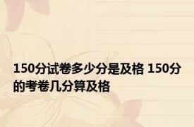 150分试卷多少分是及格 150分的考卷几分算及格