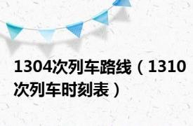 1304次列车路线（1310次列车时刻表）