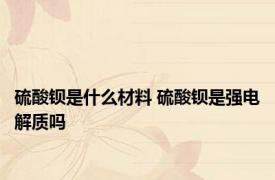 硫酸钡是什么材料 硫酸钡是强电解质吗