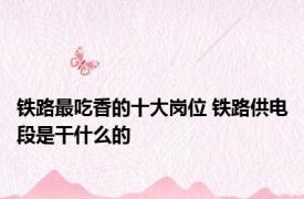 铁路最吃香的十大岗位 铁路供电段是干什么的