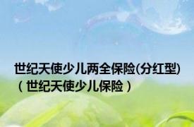 世纪天使少儿两全保险(分红型)（世纪天使少儿保险）