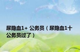 尿隐血1+ 公务员（尿隐血1十 公务员过了）