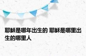 耶稣是哪年出生的 耶稣是哪里出生的哪里人