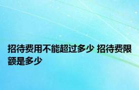 招待费用不能超过多少 招待费限额是多少