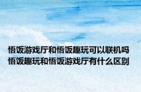 悟饭游戏厅和悟饭趣玩可以联机吗 悟饭趣玩和悟饭游戏厅有什么区别