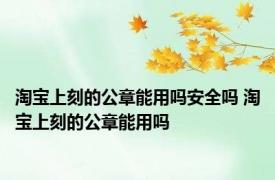 淘宝上刻的公章能用吗安全吗 淘宝上刻的公章能用吗