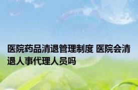 医院药品清退管理制度 医院会清退人事代理人员吗