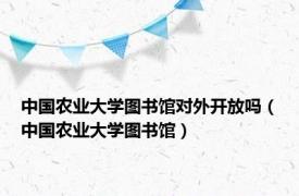 中国农业大学图书馆对外开放吗（中国农业大学图书馆）