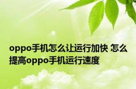 oppo手机怎么让运行加快 怎么提高oppo手机运行速度