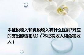 不征税收入和免税收入有什么区别?对应的支出能否扣除?（不征税收入和免税收入）