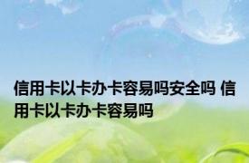 信用卡以卡办卡容易吗安全吗 信用卡以卡办卡容易吗
