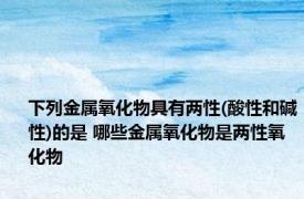 下列金属氧化物具有两性(酸性和碱性)的是 哪些金属氧化物是两性氧化物