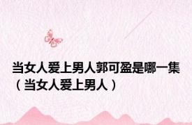 当女人爱上男人郭可盈是哪一集（当女人爱上男人）