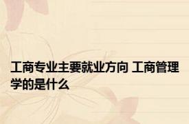 工商专业主要就业方向 工商管理学的是什么