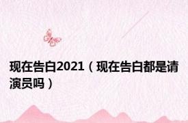 现在告白2021（现在告白都是请演员吗）