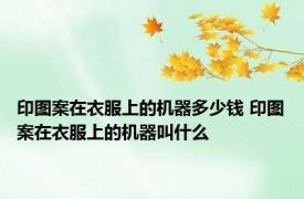 印图案在衣服上的机器多少钱 印图案在衣服上的机器叫什么