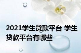 2021学生贷款平台 学生贷款平台有哪些
