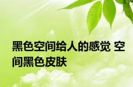 黑色空间给人的感觉 空间黑色皮肤 