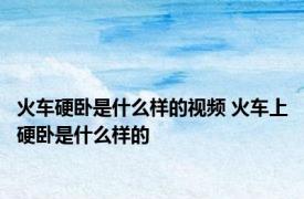 火车硬卧是什么样的视频 火车上硬卧是什么样的