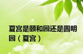 夏宫是颐和园还是圆明园（夏宫）