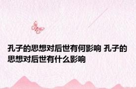 孔子的思想对后世有何影响 孔子的思想对后世有什么影响