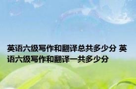 英语六级写作和翻译总共多少分 英语六级写作和翻译一共多少分