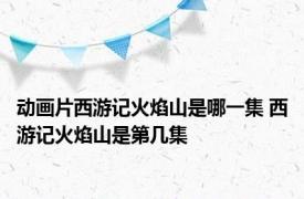 动画片西游记火焰山是哪一集 西游记火焰山是第几集