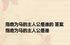 指鹿为马的主人公是谁的 答案 指鹿为马的主人公是谁