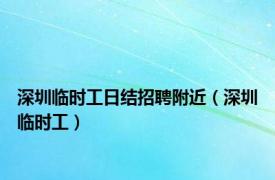 深圳临时工日结招聘附近（深圳临时工）