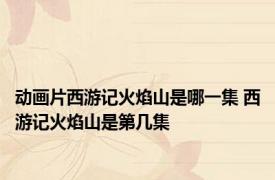 动画片西游记火焰山是哪一集 西游记火焰山是第几集