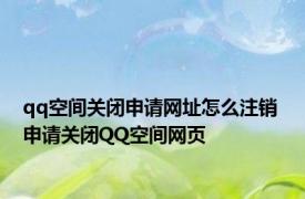 qq空间关闭申请网址怎么注销 申请关闭QQ空间网页
