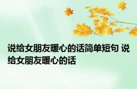 说给女朋友暖心的话简单短句 说给女朋友暖心的话