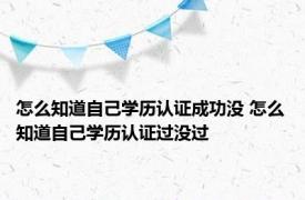 怎么知道自己学历认证成功没 怎么知道自己学历认证过没过