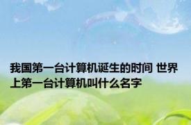 我国第一台计算机诞生的时间 世界上第一台计算机叫什么名字