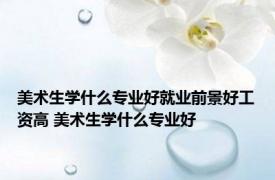 美术生学什么专业好就业前景好工资高 美术生学什么专业好
