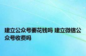 建立公众号要花钱吗 建立微信公众号收费吗