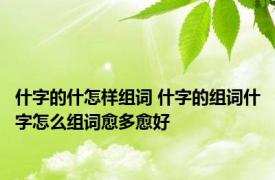 什字的什怎样组词 什字的组词什字怎么组词愈多愈好