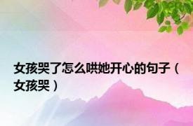 女孩哭了怎么哄她开心的句子（女孩哭）