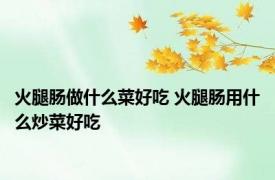 火腿肠做什么菜好吃 火腿肠用什么炒菜好吃