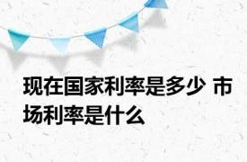 现在国家利率是多少 市场利率是什么
