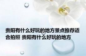 贵阳有什么好玩的地方景点推荐适合拍照 贵阳有什么好玩的地方 